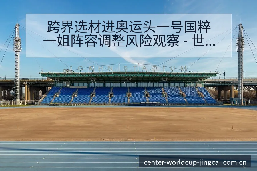 跨界选材进奥运头一号国粹一姐阵容调整风险观察 - 世界杯预测