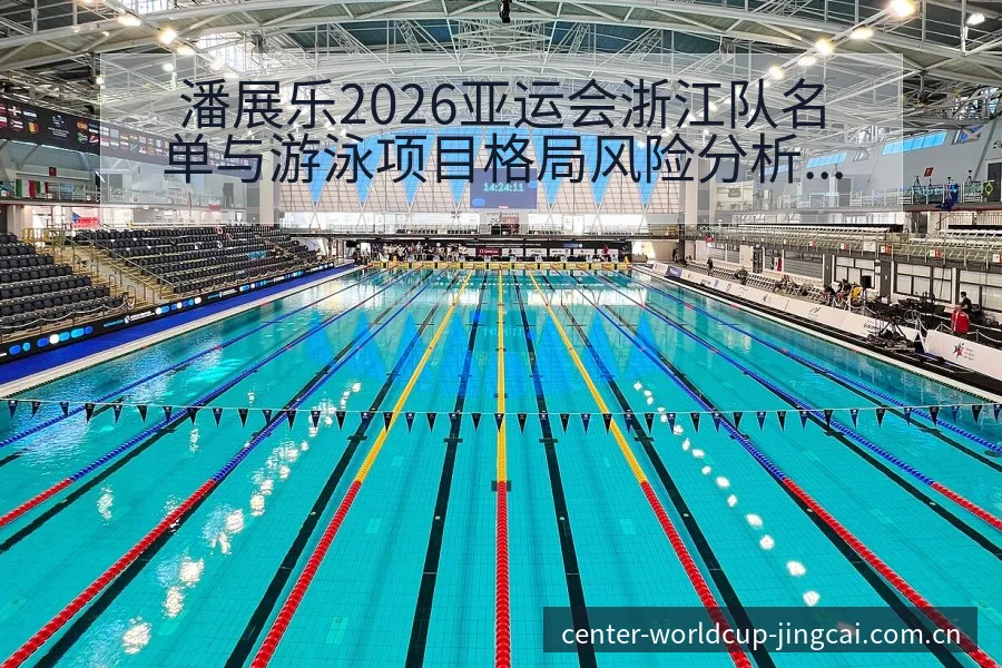 潘展乐2026亚运会浙江队名单与游泳项目格局风险分析 - 世界杯预测