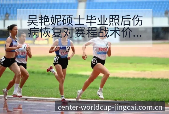 吴艳妮硕士毕业照后伤病恢复对赛程战术价值分析 - 世界杯预测