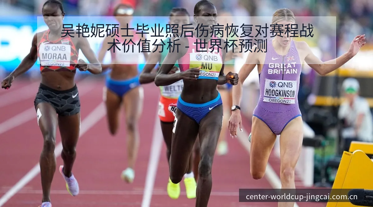 吴艳妮硕士毕业照后伤病恢复对赛程战术价值分析 - 世界杯预测